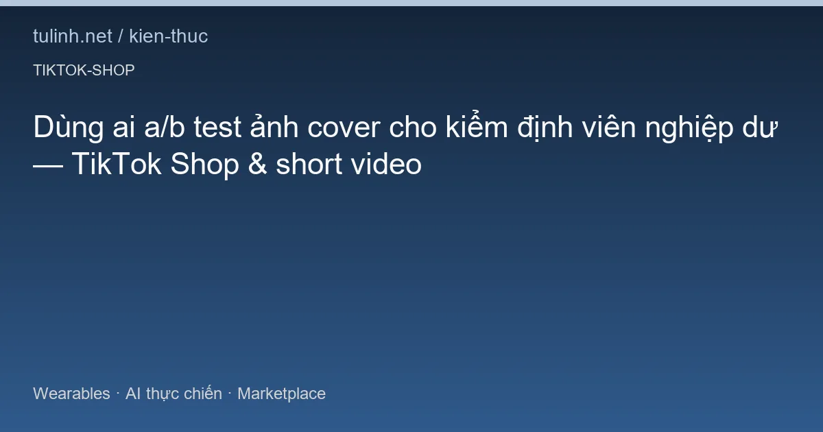 Dùng ai a/b test ảnh cover cho kiểm định viên nghiệp dư — TikTok Shop & short video