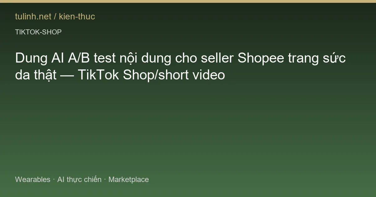 Dung AI A/B test nội dung cho seller Shopee trang sức da thật — TikTok Shop/short video