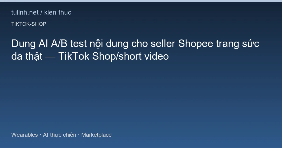Dung AI A/B test nội dung cho seller Shopee trang sức da thật — TikTok Shop/short video
