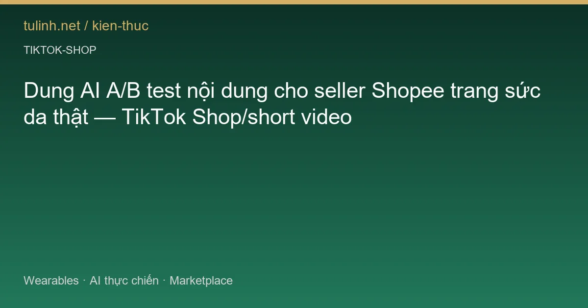 Dung AI A/B test nội dung cho seller Shopee trang sức da thật — TikTok Shop/short video