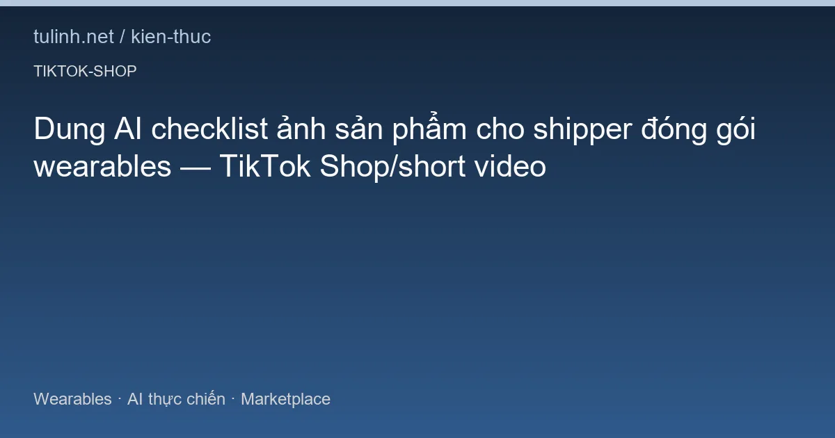 Dung AI checklist ảnh sản phẩm cho shipper đóng gói wearables — TikTok Shop/short video
