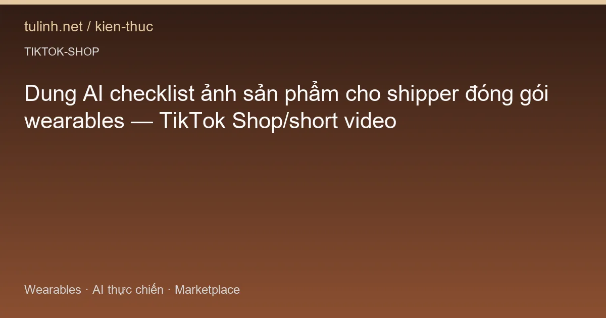 Dung AI checklist ảnh sản phẩm cho shipper đóng gói wearables — TikTok Shop/short video