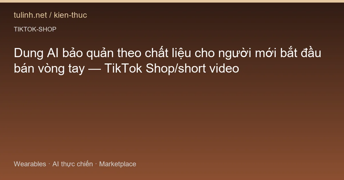 Dung AI bảo quản theo chất liệu cho người mới bắt đầu bán vòng tay — TikTok Shop/short video