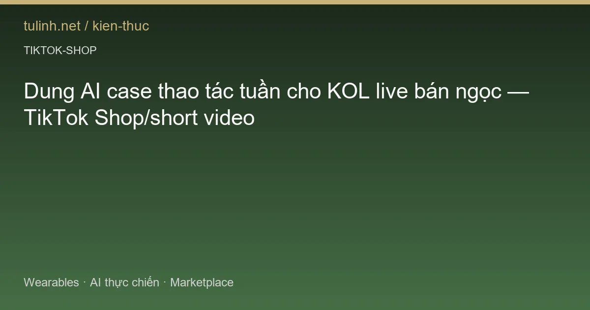 Dung AI case thao tác tuần cho KOL live bán ngọc — TikTok Shop/short video