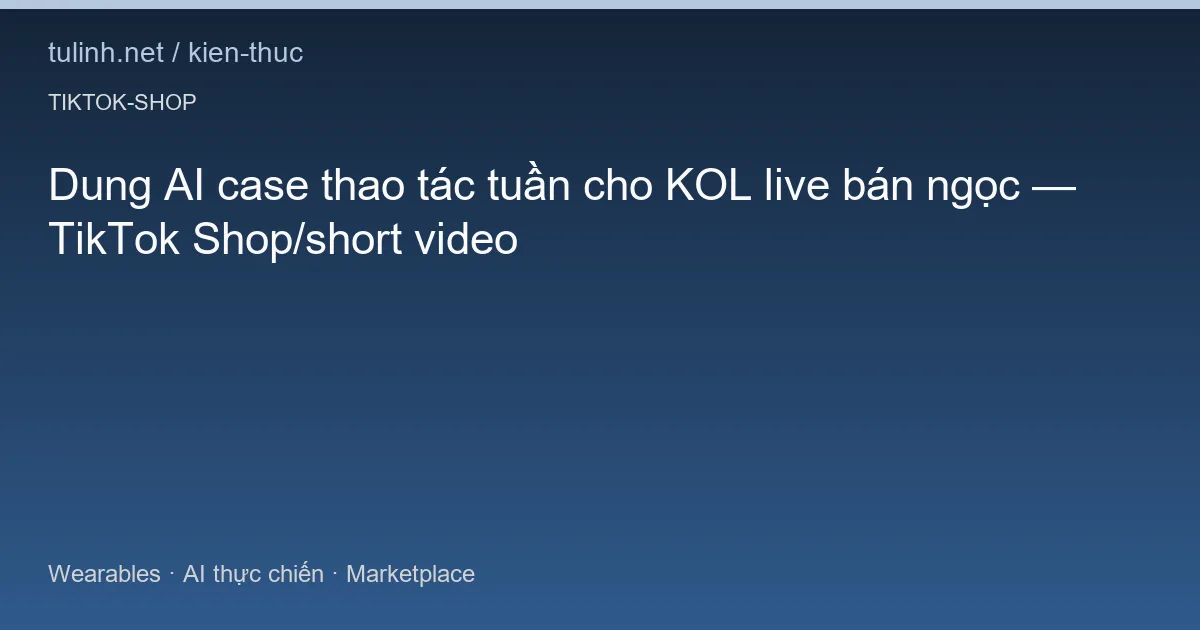 Dung AI case thao tác tuần cho KOL live bán ngọc — TikTok Shop/short video