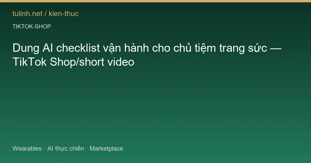 Dung AI checklist vận hành cho chủ tiệm trang sức — TikTok Shop/short video