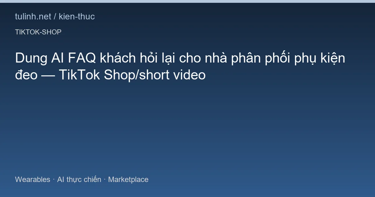Dung AI FAQ khách hỏi lại cho nhà phân phối phụ kiện đeo — TikTok Shop/short video