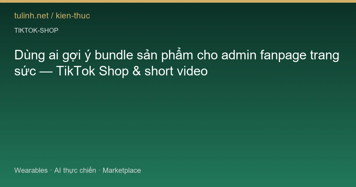 Dùng ai gợi ý bundle sản phẩm cho admin fanpage trang sức — TikTok Shop & short video