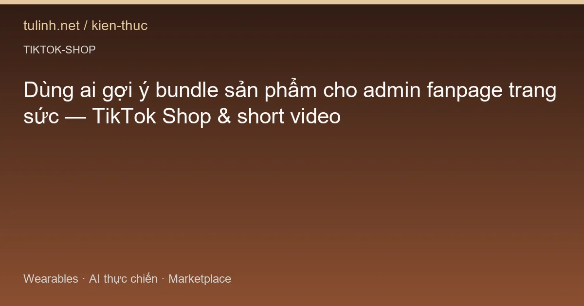 Dùng ai gợi ý bundle sản phẩm cho admin fanpage trang sức — TikTok Shop & short video