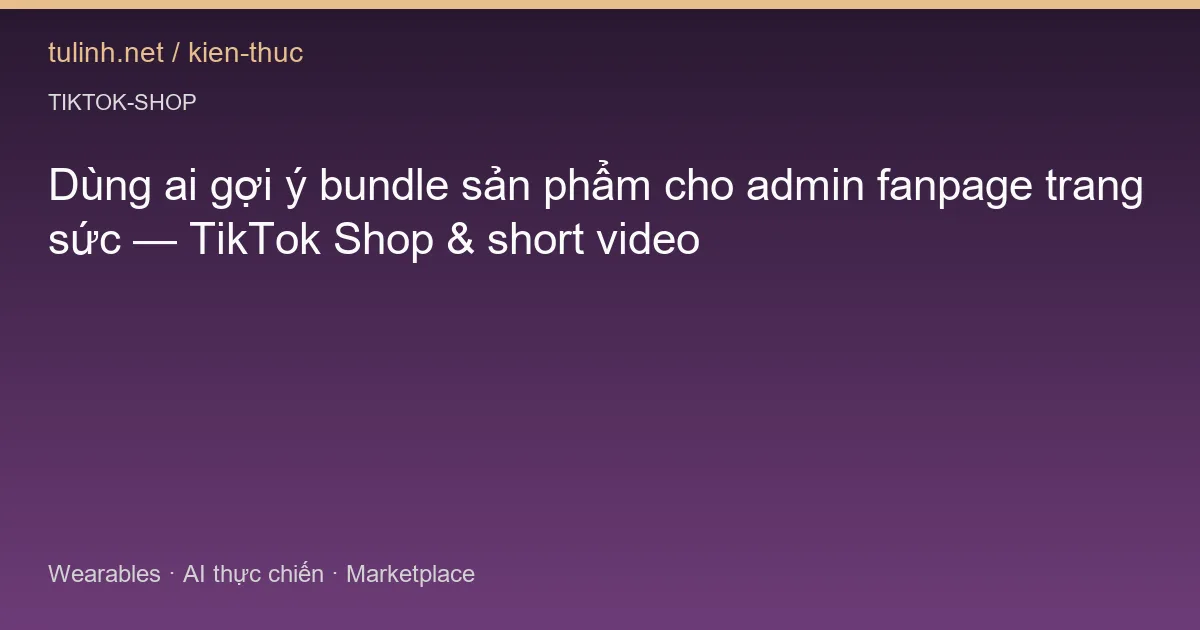 Dùng ai gợi ý bundle sản phẩm cho admin fanpage trang sức — TikTok Shop & short video