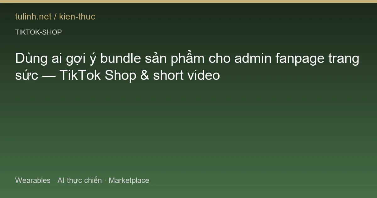 Dùng ai gợi ý bundle sản phẩm cho admin fanpage trang sức — TikTok Shop & short video