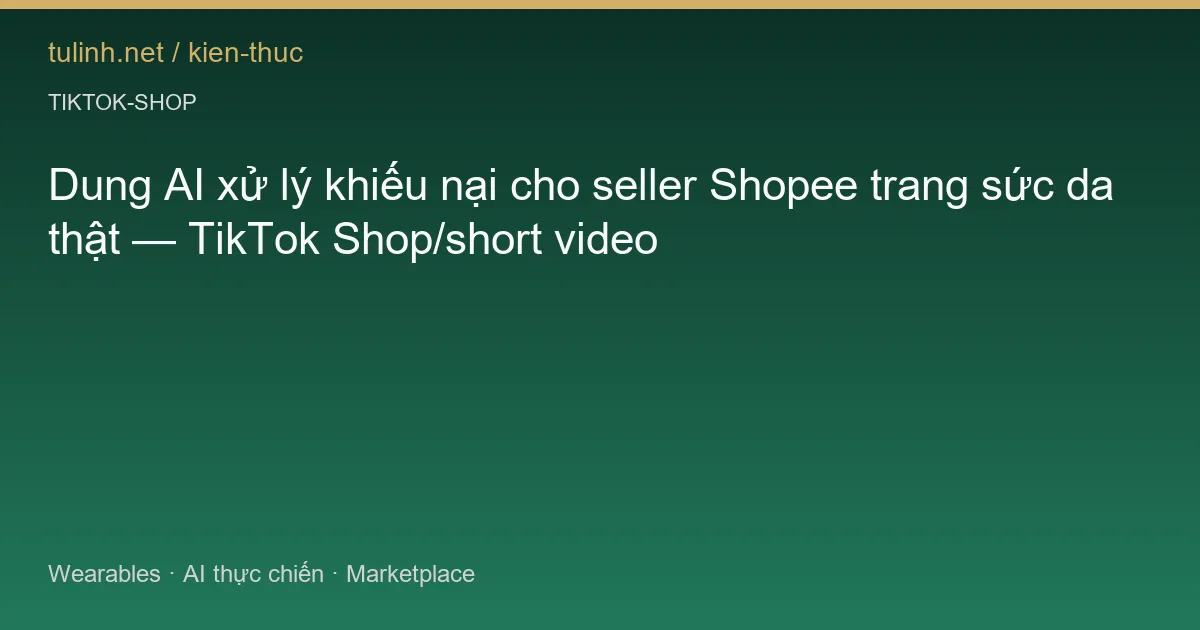 Dung AI xử lý khiếu nại cho seller Shopee trang sức da thật — TikTok Shop/short video