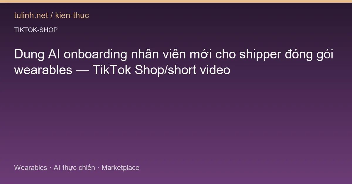 Dung AI onboarding nhân viên mới cho shipper đóng gói wearables — TikTok Shop/short video