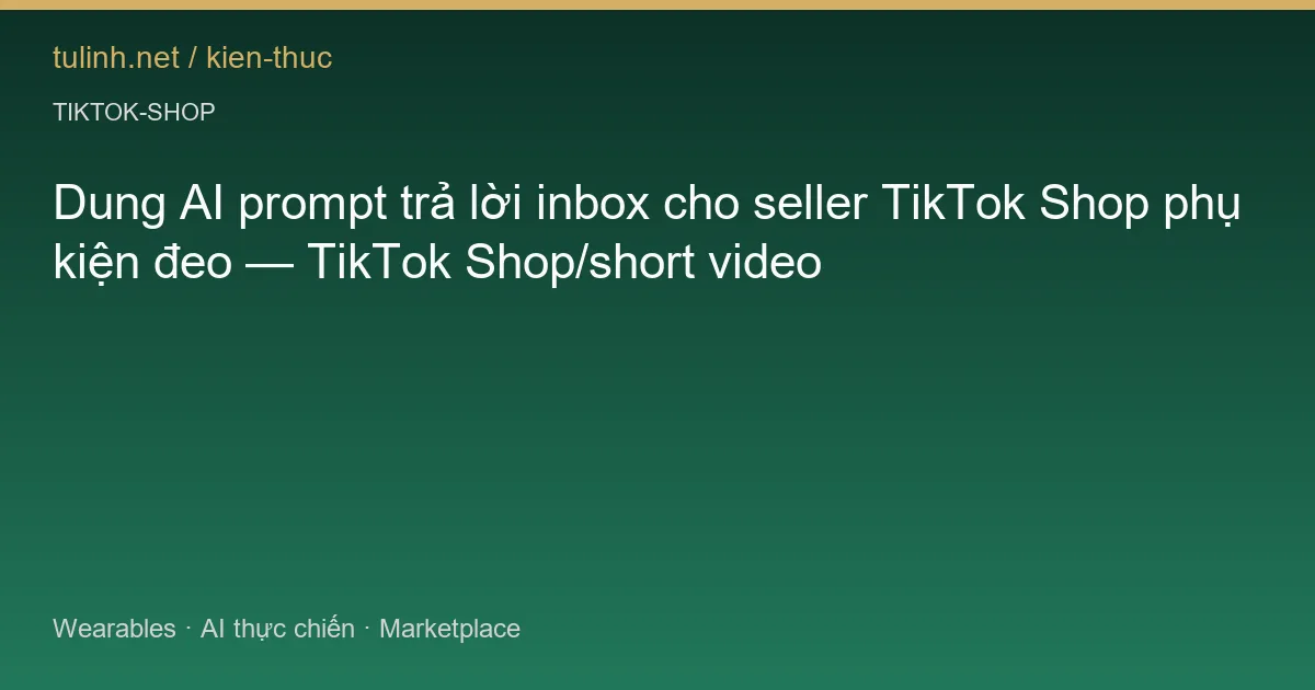 Dung AI prompt trả lời inbox cho seller TikTok Shop phụ kiện đeo — TikTok Shop/short video