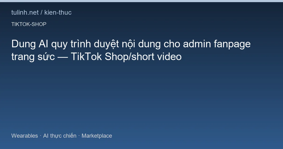 Dung AI quy trình duyệt nội dung cho admin fanpage trang sức — TikTok Shop/short video
