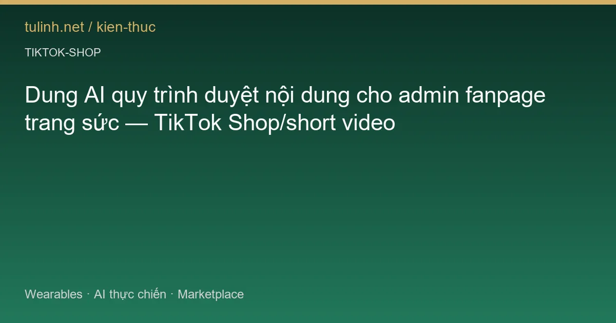 Dung AI quy trình duyệt nội dung cho admin fanpage trang sức — TikTok Shop/short video