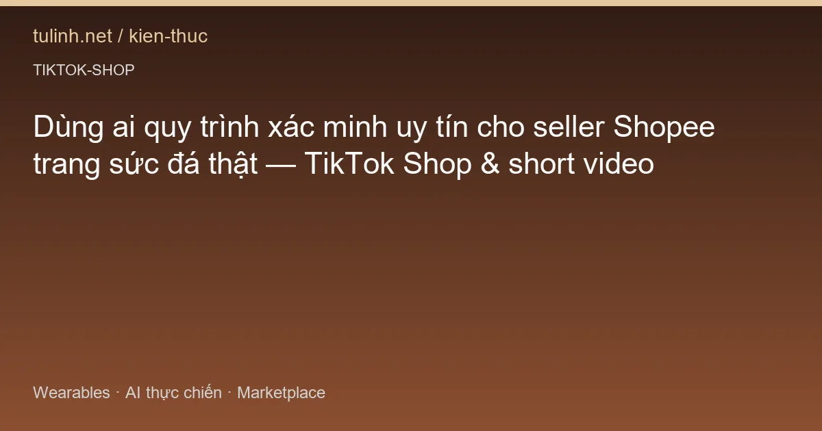Dùng ai quy trình xác minh uy tín cho seller Shopee trang sức đá thật — TikTok Shop & short video