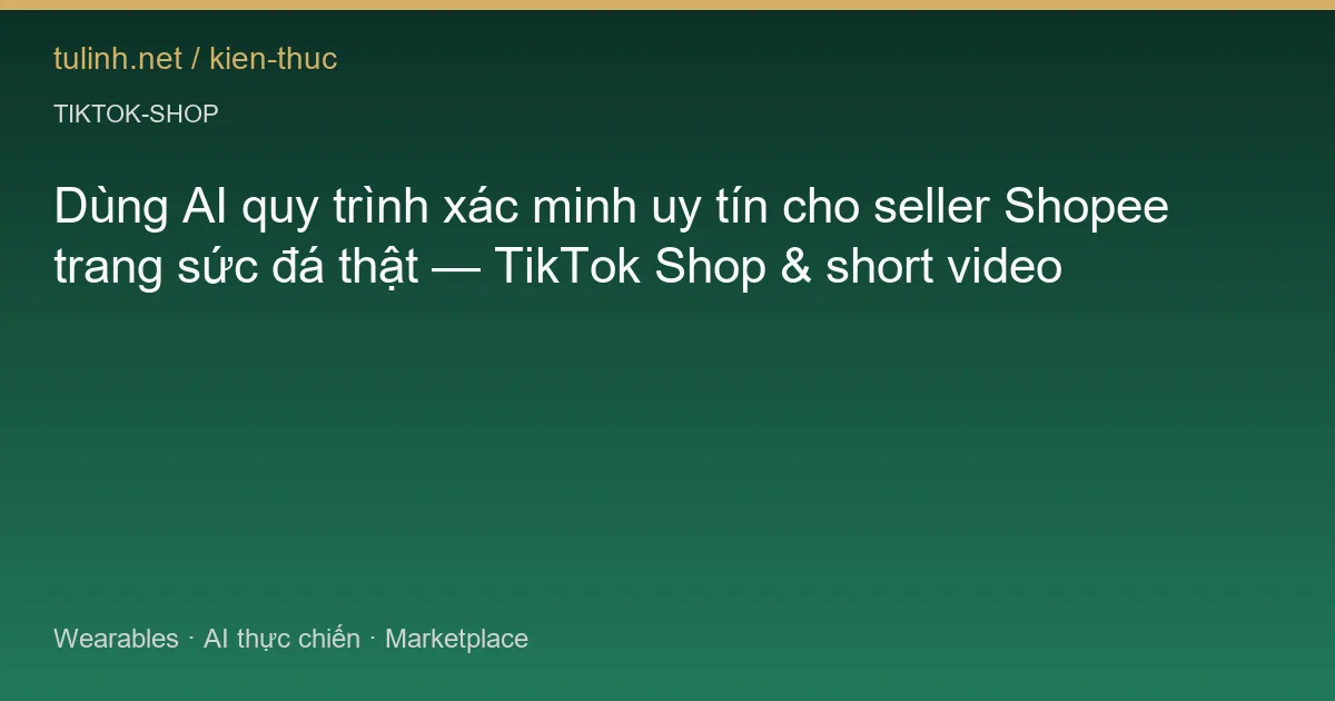 Dùng AI quy trình xác minh uy tín cho seller Shopee trang sức đá thật — TikTok Shop & short video