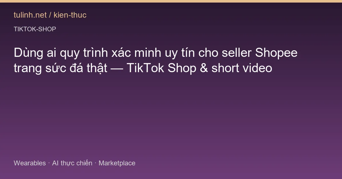 Dùng ai quy trình xác minh uy tín cho seller Shopee trang sức đá thật — TikTok Shop & short video