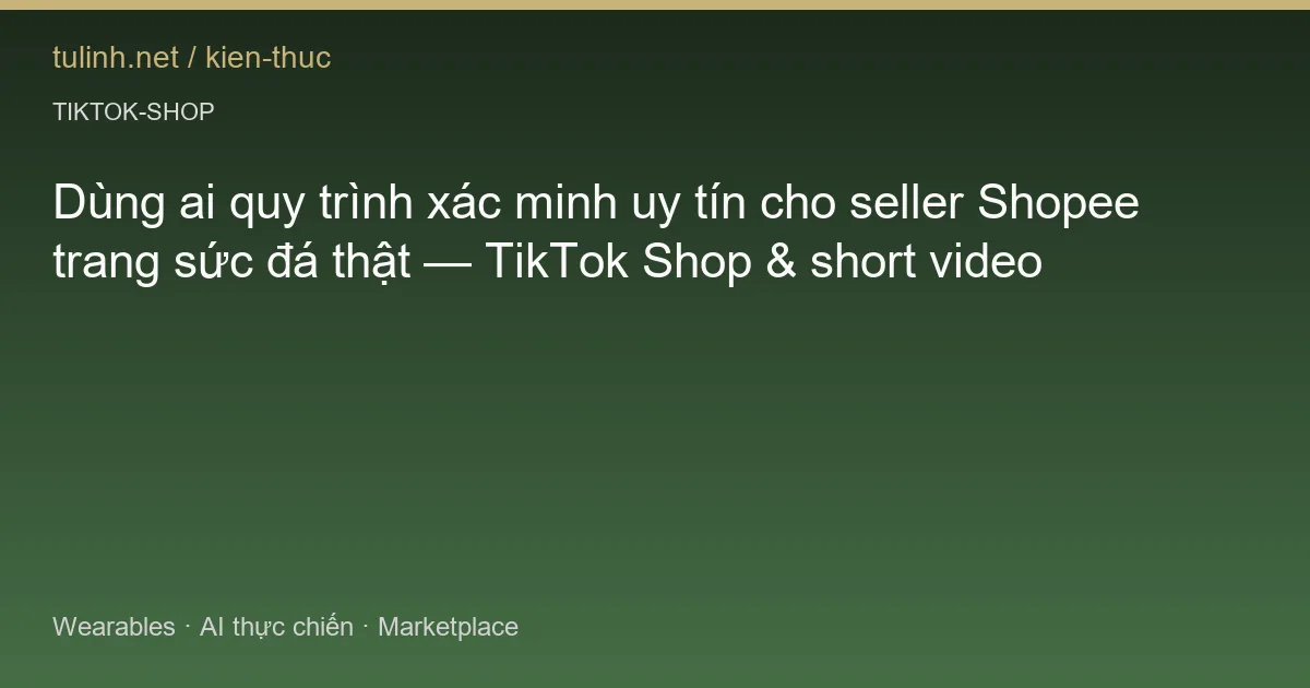 Dùng ai quy trình xác minh uy tín cho seller Shopee trang sức đá thật — TikTok Shop & short video