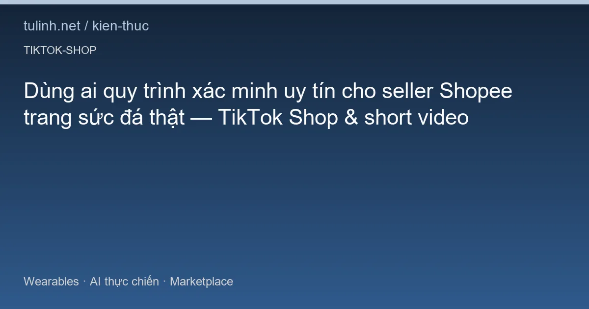Dùng ai quy trình xác minh uy tín cho seller Shopee trang sức đá thật — TikTok Shop & short video