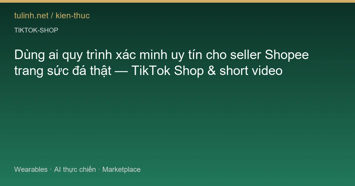 Dùng ai quy trình xác minh uy tín cho seller Shopee trang sức đá thật — TikTok Shop & short video