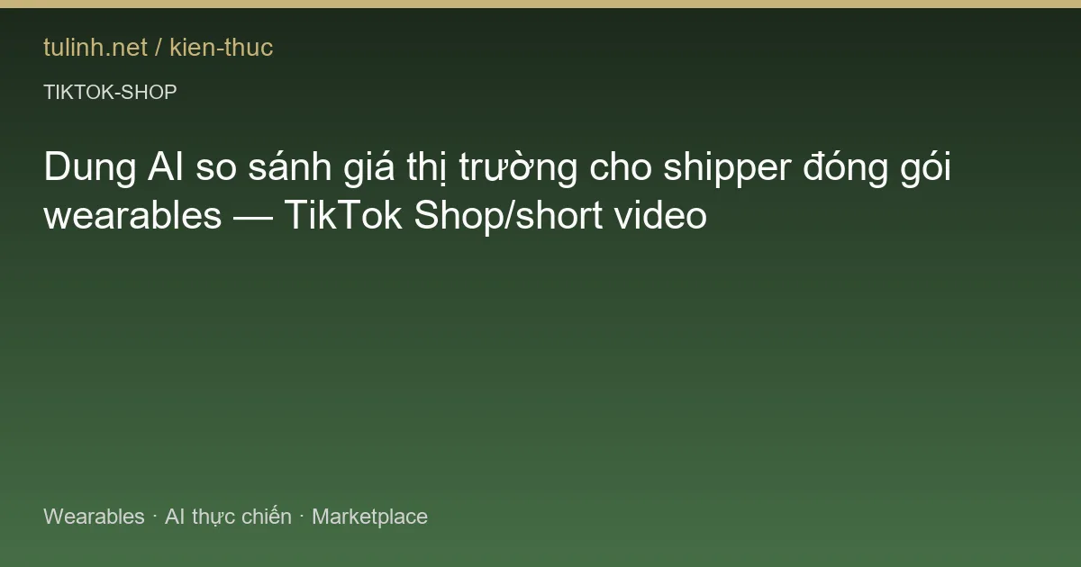 Dung AI so sánh giá thị trường cho shipper đóng gói wearables — TikTok Shop/short video
