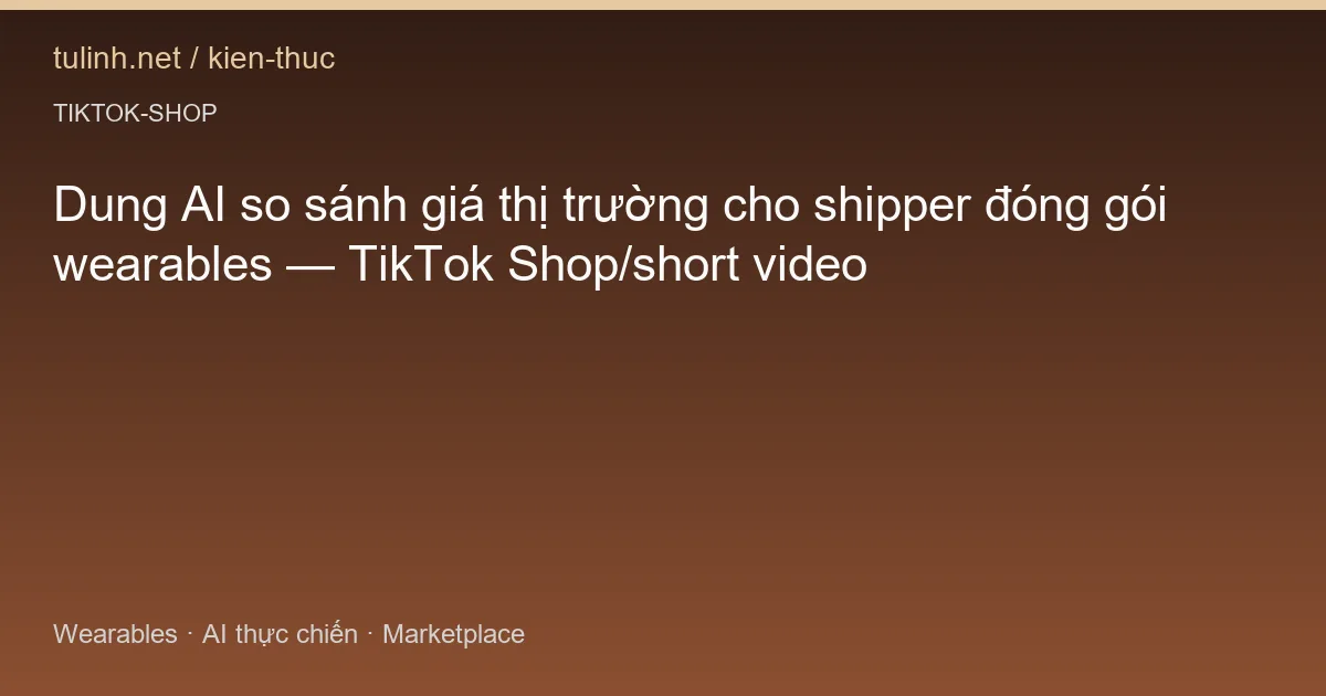 Dung AI so sánh giá thị trường cho shipper đóng gói wearables — TikTok Shop/short video