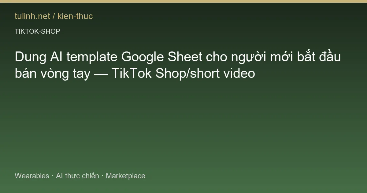 Dung AI template Google Sheet cho người mới bắt đầu bán vòng tay — TikTok Shop/short video