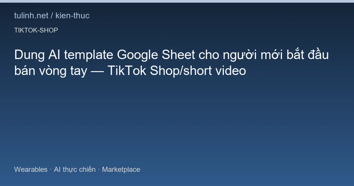 Dung AI template Google Sheet cho người mới bắt đầu bán vòng tay — TikTok Shop/short video