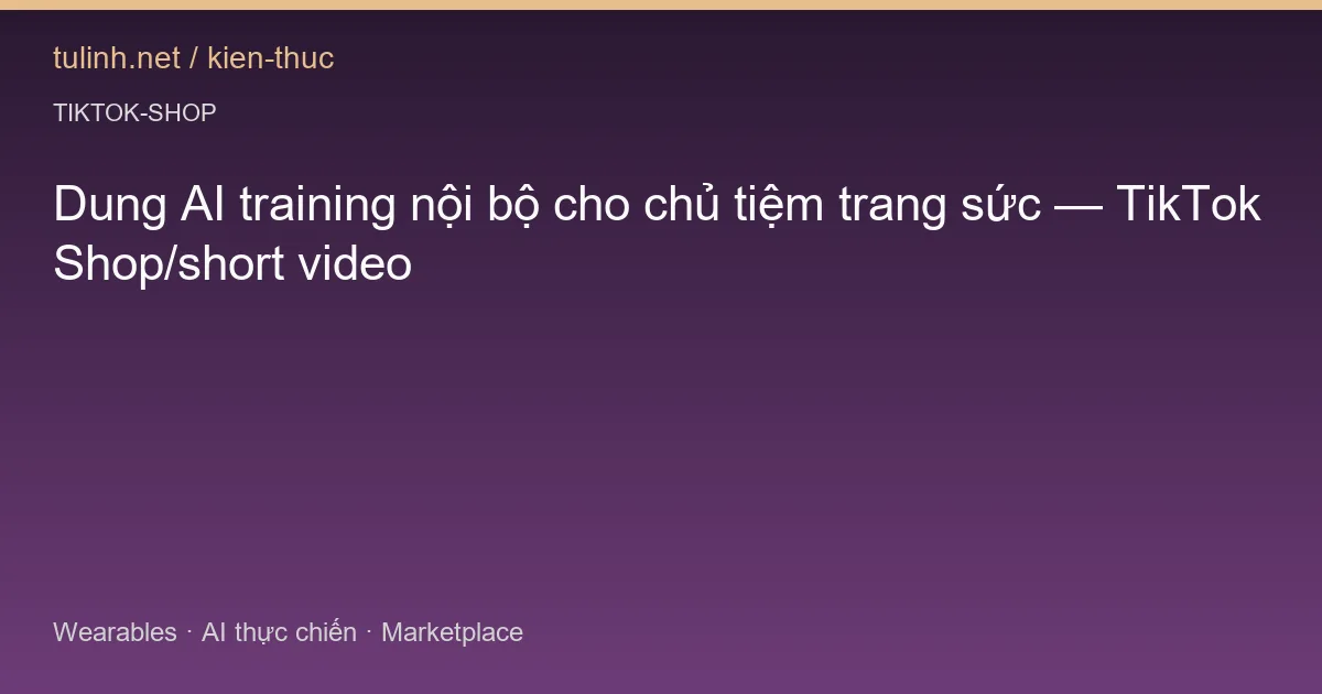 Dung AI training nội bộ cho chủ tiệm trang sức — TikTok Shop/short video