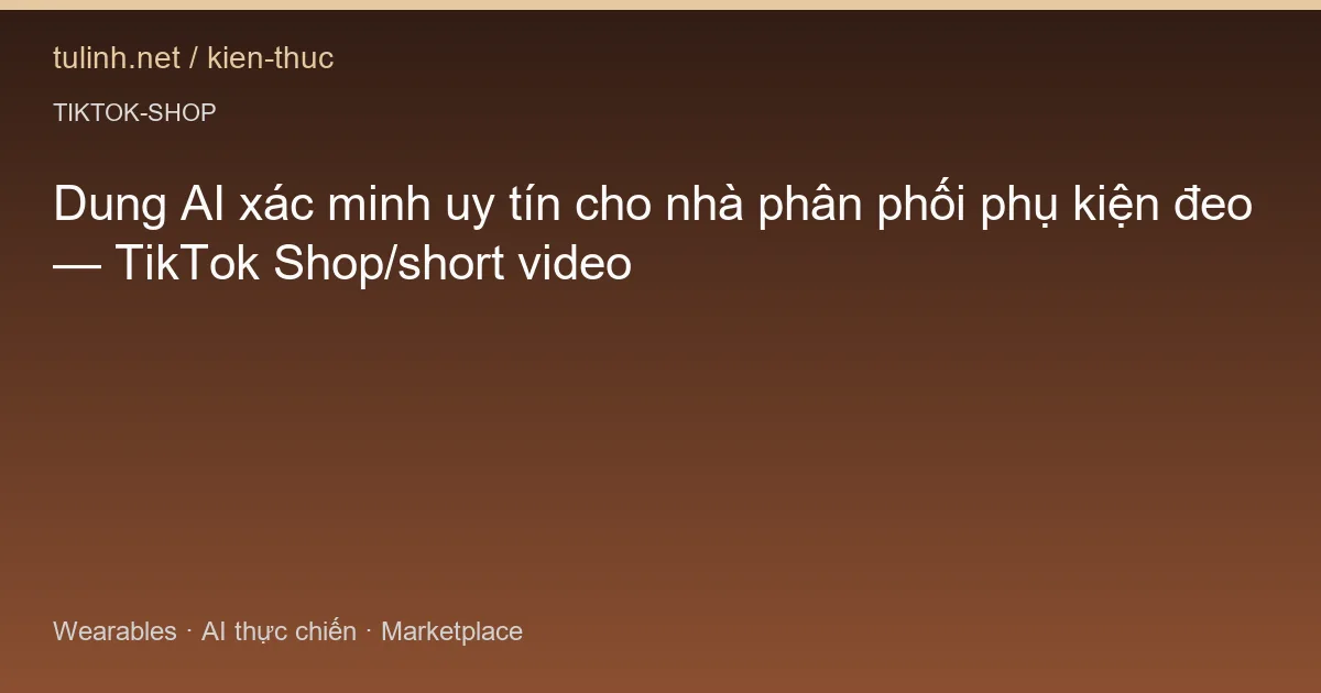 Dung AI xác minh uy tín cho nhà phân phối phụ kiện đeo — TikTok Shop/short video