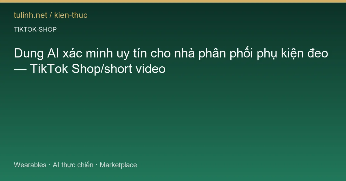 Dung AI xác minh uy tín cho nhà phân phối phụ kiện đeo — TikTok Shop/short video