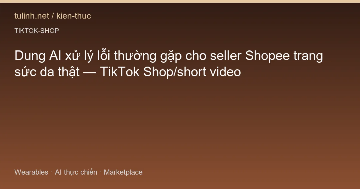 Dung AI xử lý lỗi thường gặp cho seller Shopee trang sức da thật — TikTok Shop/short video