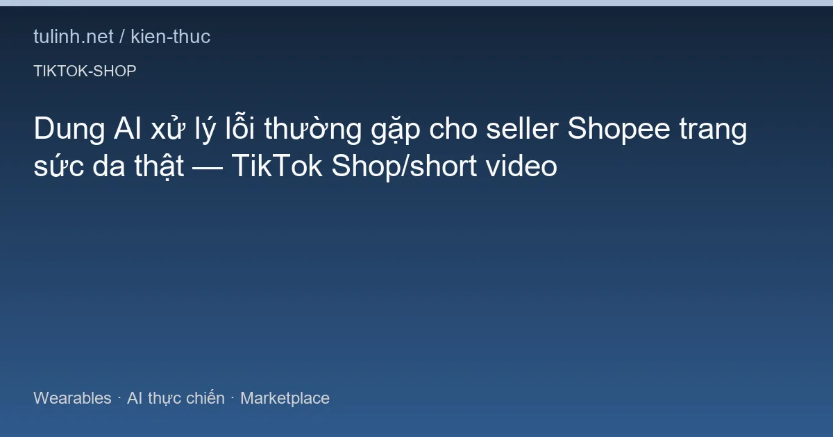 Dung AI xử lý lỗi thường gặp cho seller Shopee trang sức da thật — TikTok Shop/short video